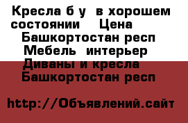 Кресла б/у, в хорошем состоянии  › Цена ­ 500 - Башкортостан респ. Мебель, интерьер » Диваны и кресла   . Башкортостан респ.